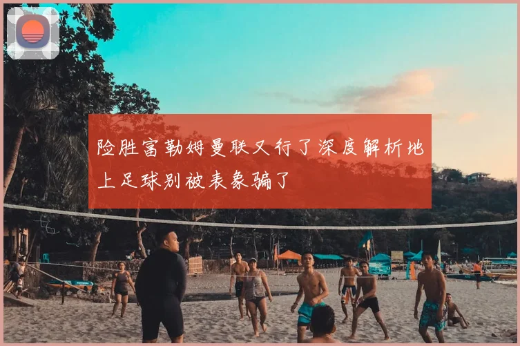 险胜富勒姆曼联又行了深度解析地上足球别被表象骗了