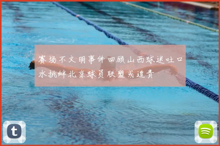 赛场不文明事件回顾山西球迷吐口水挑衅北京球员联盟或追责