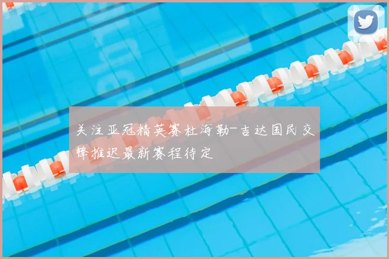 关注亚冠精英赛杜海勒-吉达国民交锋推迟最新赛程待定
