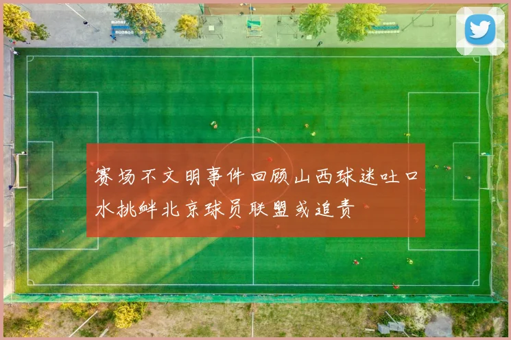 赛场不文明事件回顾山西球迷吐口水挑衅北京球员联盟或追责