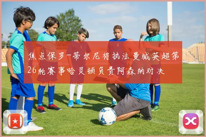 焦点保罗-蒂尔尼将执法曼城英超第26轮赛事哈灵顿负责阿森纳对决