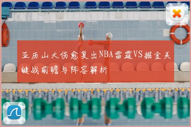 亚历山大伤愈复出NBA雷霆VS掘金关键战前瞻与阵容解析