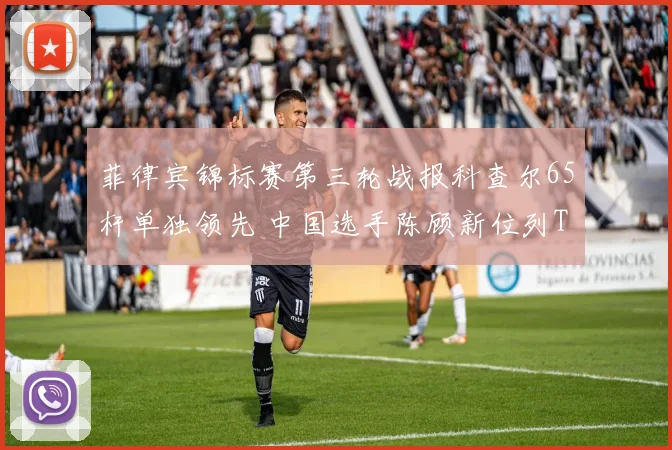 菲律宾锦标赛第三轮战报科查尔65杆单独领先 中国选手陈顾新位列T10