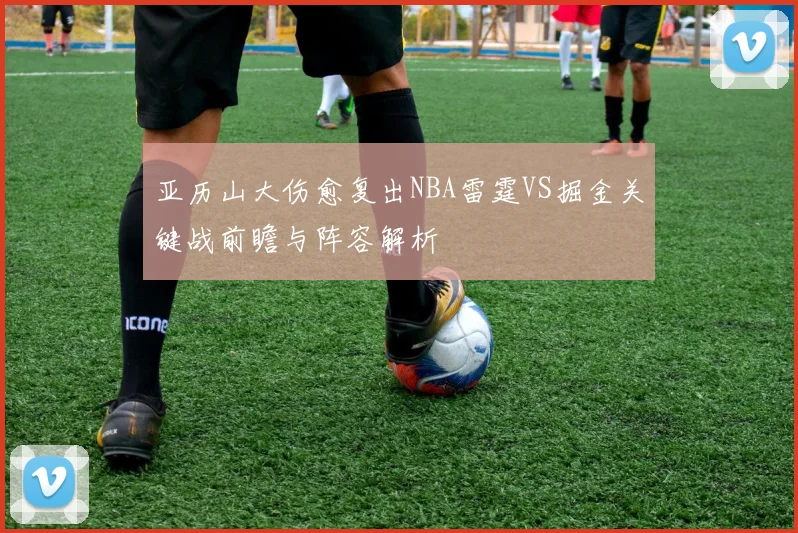 亚历山大伤愈复出NBA雷霆VS掘金关键战前瞻与阵容解析