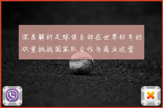 深度解析足球俱乐部在世界杯年的双重挑战国家队合作与商业运营