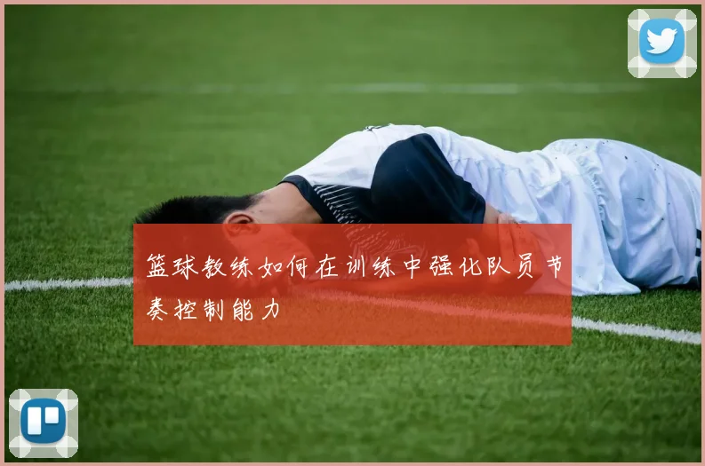 篮球教练如何在训练中强化队员节奏控制能力