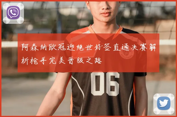 阿森纳欧冠迎绝世好签直通决赛解析枪手完美晋级之路