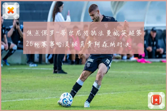 焦点保罗-蒂尔尼将执法曼城英超第26轮赛事哈灵顿负责阿森纳对决