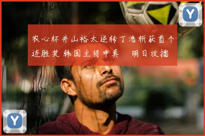 农心杯井山裕太逆转丁浩斩获首个连胜奖 韩国主将申真谞明日攻擂