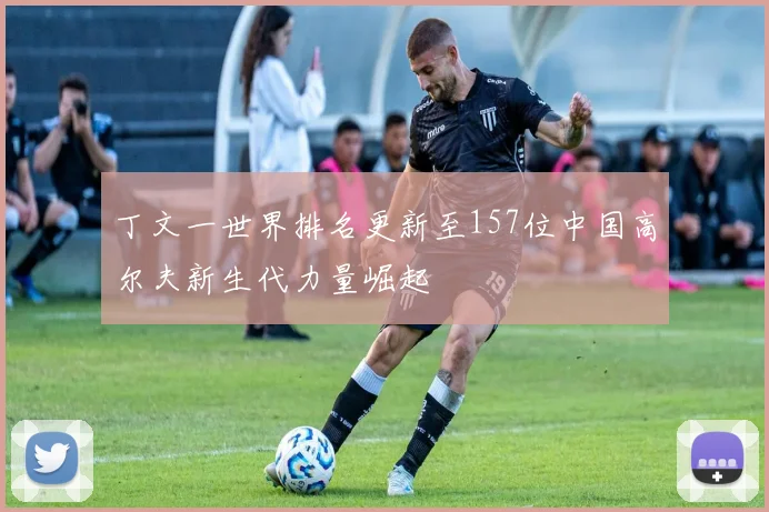 丁文一世界排名更新至157位中国高尔夫新生代力量崛起