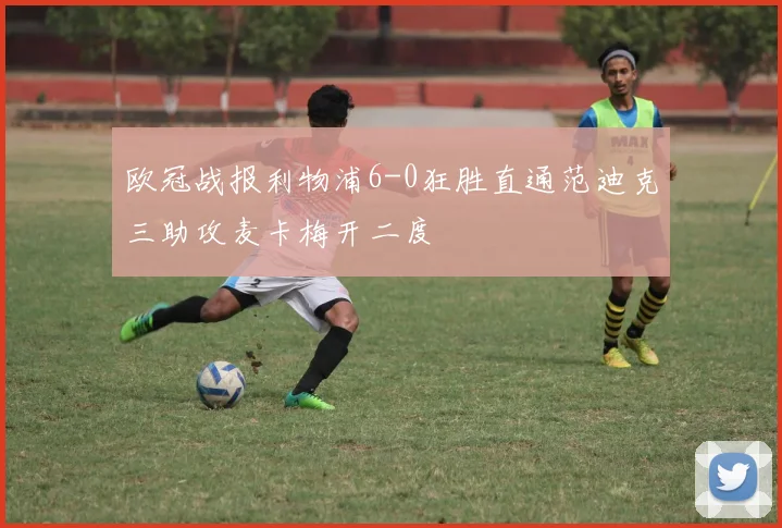 欧冠战报利物浦6-0狂胜直通范迪克三助攻麦卡梅开二度