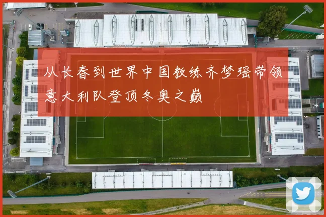 从长春到世界中国教练齐梦瑶带领意大利队登顶冬奥之巅