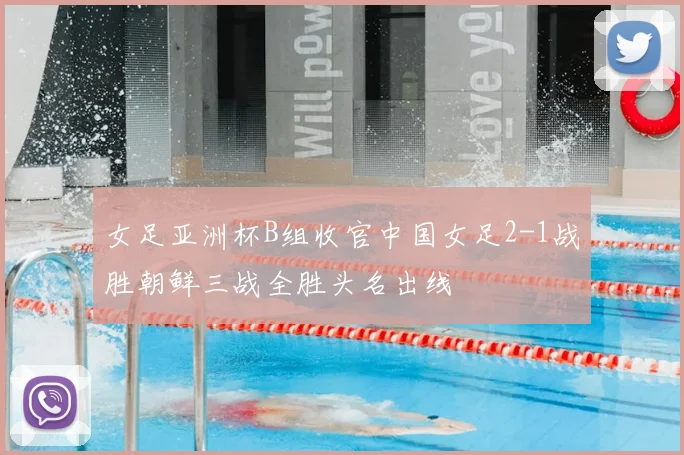 女足亚洲杯B组收官中国女足2-1战胜朝鲜三战全胜头名出线