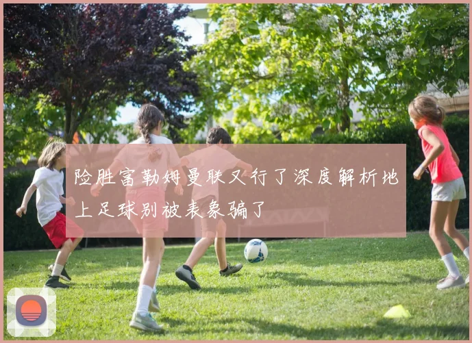 险胜富勒姆曼联又行了深度解析地上足球别被表象骗了