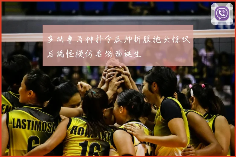 多纳鲁马神扑令瓜帅折服抱头惊叹后搞怪模仿名场面诞生